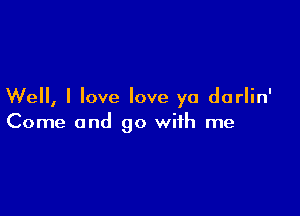 Well, I love love ya darlin'

Come and go with me