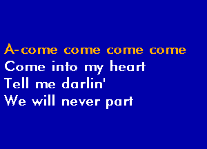 A-come come come come
Come into my heart

Tell me darlin'
We will never part