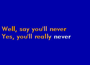 We, say you'll never

Yes, you'll really never