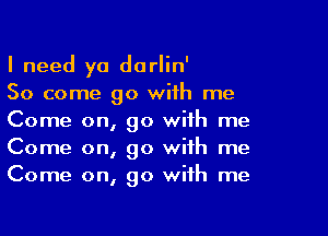 I need ya darlin'
So come go with me

Come on, go with me
Come on, go with me
Come on, go with me