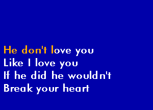 He don't love you

Like I love you
If he did he would n'f
Break your heart