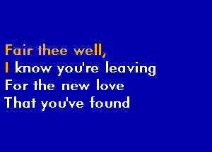 Fair thee we,
I know you're leaving

For the new love
That you've found