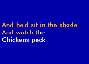 And he'd sit in the shade

And watch the
Chickens peck