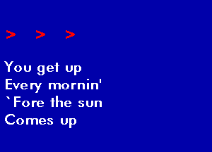 You get Up

Every mornin'
Fore the sun
Comes up