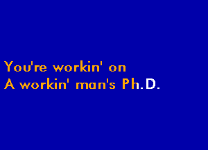 You're workin' on

A workin' man's Ph.D.