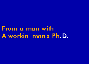 From a man with

A workin' man's Ph.D.