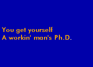 You get yourself

A workin' man's Ph.D.