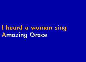 I heard a woman sing

Amazing Grace