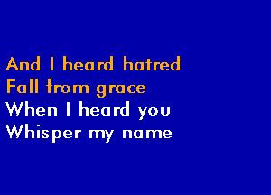 And I heard haired

Fall from grace

When I heard you
Whisper my name