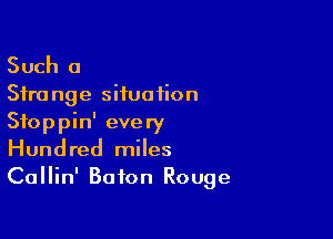Such a

Sire nge situation

Sfoppin' every
Hundred miles
Callin' Baton Rouge