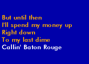 But until then
I'll spend my money up

Right down
To my last dime
Callin' Baton Rouge