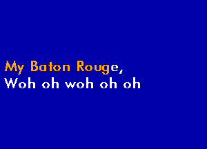 My Baton Rouge,

Woh oh woh oh oh