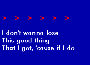 I don't wanna Iose
This good thing
That I got, 'cause if I do