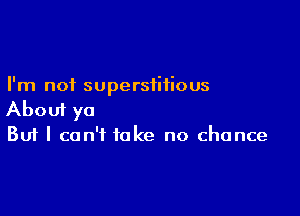 I'm not superstitious

About ya
But I can't take no chance