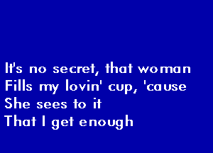 Ifs no secret, that woman

Fills my lovin' cup, 'cause
She sees to it
That I get enough