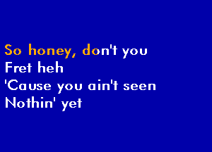 So honey, don't you
Fret heh

'Cause you ain't seen
Noihin' yet