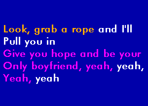 Look, grab a rope and I'll
Pull you in

h yeah,
yea
