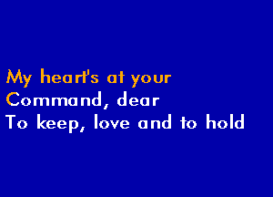 My heart's of your

Command, dear
To keep, love and to hold