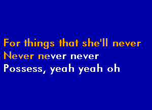 For things that she'll never

Never never never
Possess, yeah yeah oh