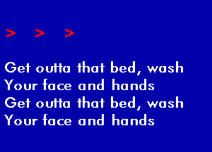 Get outta that bed, wash
Your face and hands
Get ouHa that bed, wash
Your face and hands