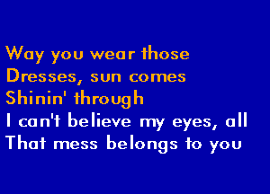 Way you wear 1hose
Dresses, sun comes
Shinin' 1hrough

I can't believe my eyes, a
Thai mess belongs to you