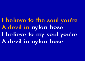 I believe to he soul you're
A devil in nylon hose
I believe to my soul you're
A devil in nylon hose