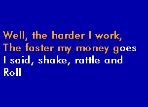 Well, he harder I work,

The fasfer my money goes
I said, shake, raHIe and

Roll