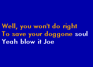 Well, you won't do right

To save your doggone soul
Yeah blow it Joe