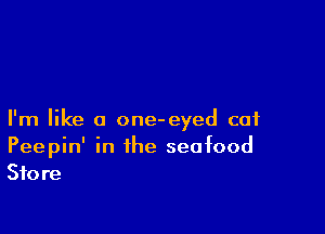 I'm like a one-eyed cat
Peepin' in the seafood
Store