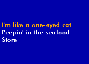I'm like a one-eyed cat

Peepin' in the seafood
Store