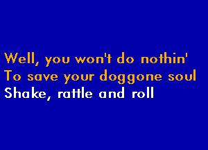 Well, you won't do noihin'

To save your doggone soul
Shake, raiile and roll
