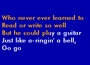 Who never ever learned to
Read or write so well

But he could play a guifar
Just like a-ringin' a be,

Go go