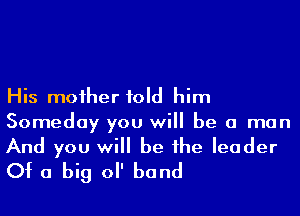 His moiher told him
Someday you will be a man
And you will be he leader

Of a big 0 band
