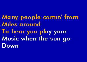 Ma ny people comin' from
Miles around

To hear you play your
Music when the sun go
Down