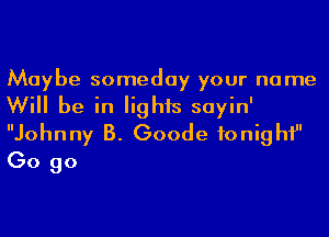 Maybe someday your name
Will be in lights sayin'
Johnny B. Goode fonighi
Go go