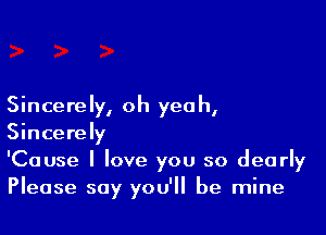 Sincerely, oh yeah,

Sincerely
'Cause I love you so dearly
Please say you'll be mine