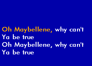Oh Muybellene, why can't

Ya be true
Oh Maybellene, why can't

Ya be true