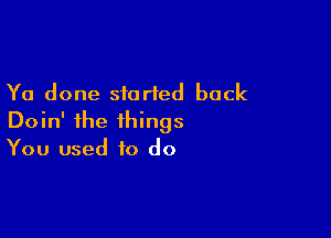 Ya done started back

Doin' the things
You used to do