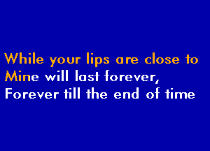 While your lips are close to
Mine will last forever,
Forever till he end of time