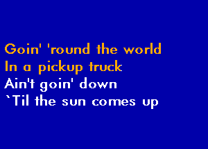 Goin' 'round the world
In a pickup truck

Ain't goin' down
TiI the sun comes up