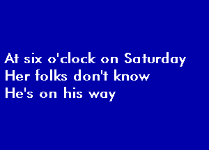 A1 six o'clock on Saturday

Her folks don't know

He's on his way