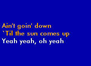 Ain't goin' down

xTil the sun comes up

Yeah yeah, oh yeah