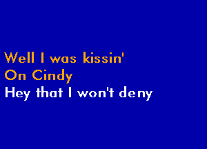 Well I was kissin'

On Cindy
Hey that I won't deny