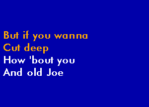 But if you wanna
Cut deep

How 'bout you
And old Joe
