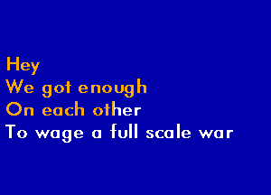 Hey
We got enough

On each other
To wage a full scale war