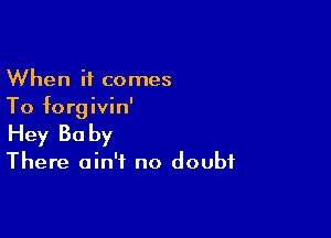 When it comes
To forgivin'

Hey Ba by

There ain't no doubt