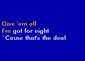 Give 'em all

I've got for eight
Cause that's the deal