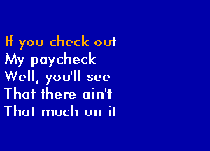 If you check out
My paycheck

Well, you'll see
That there ain't
That much on it