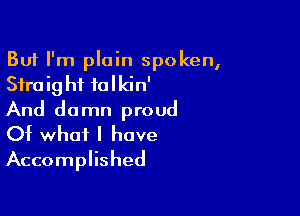 But I'm plain spoken,
Straight talkin'

And damn proud
Of what I have
Accomplished