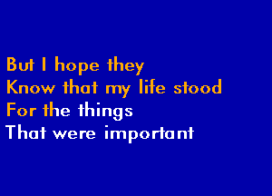 But I hope they
Know that my lite stood

For the things
That were important